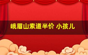 峨眉山索道半价 小孩儿